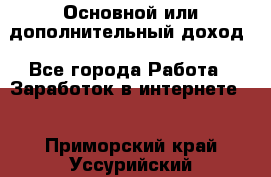 Основной или дополнительный доход - Все города Работа » Заработок в интернете   . Приморский край,Уссурийский г. о. 